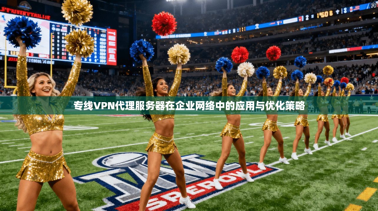 专线VPN代理服务器在企业网络中的应用与优化策略