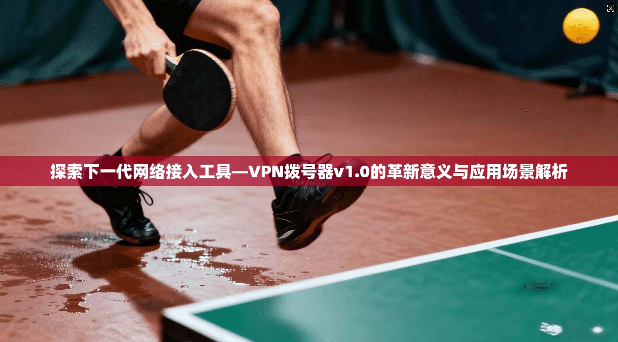 探索下一代网络接入工具—VPN拨号器v1.0的革新意义与应用场景解析