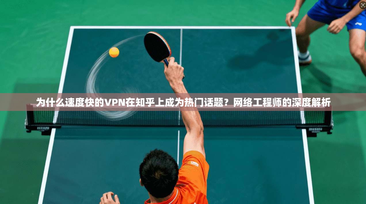 为什么速度快的VPN在知乎上成为热门话题？网络工程师的深度解析
