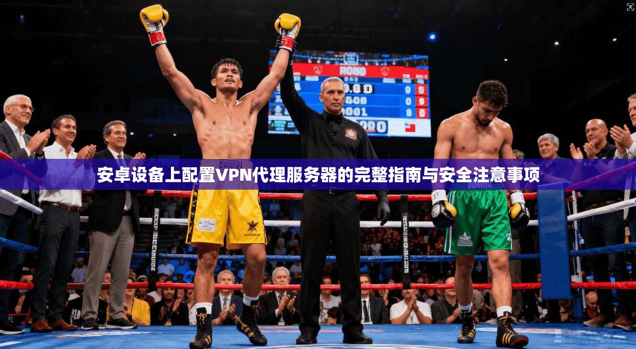 安卓设备上配置VPN代理服务器的完整指南与安全注意事项