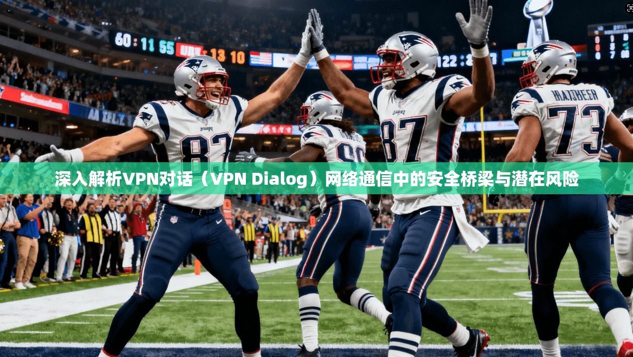 深入解析VPN对话（VPN Dialog）网络通信中的安全桥梁与潜在风险