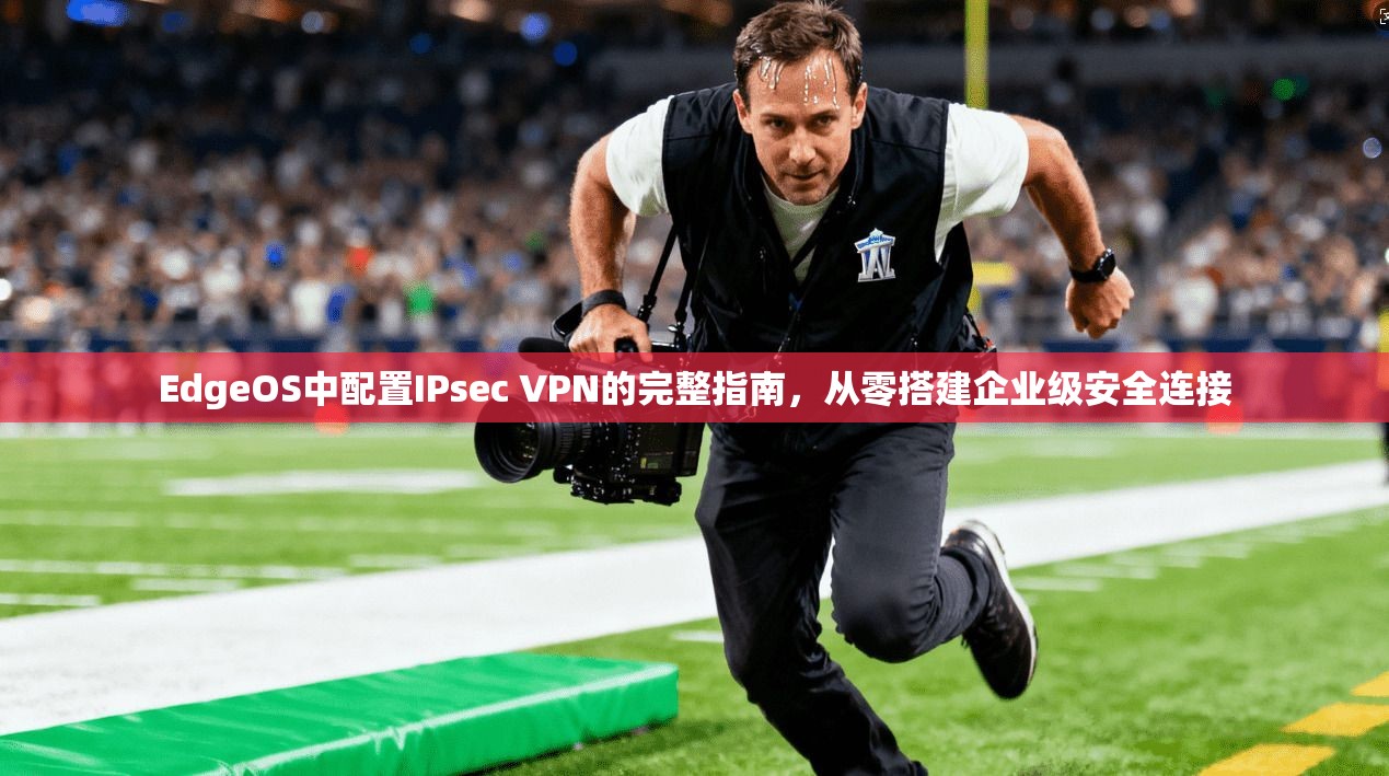 EdgeOS中配置IPsec VPN的完整指南，从零搭建企业级安全连接