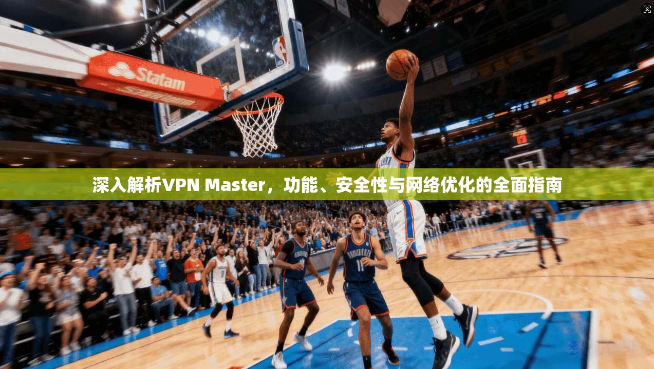 深入解析VPN Master，功能、安全性与网络优化的全面指南