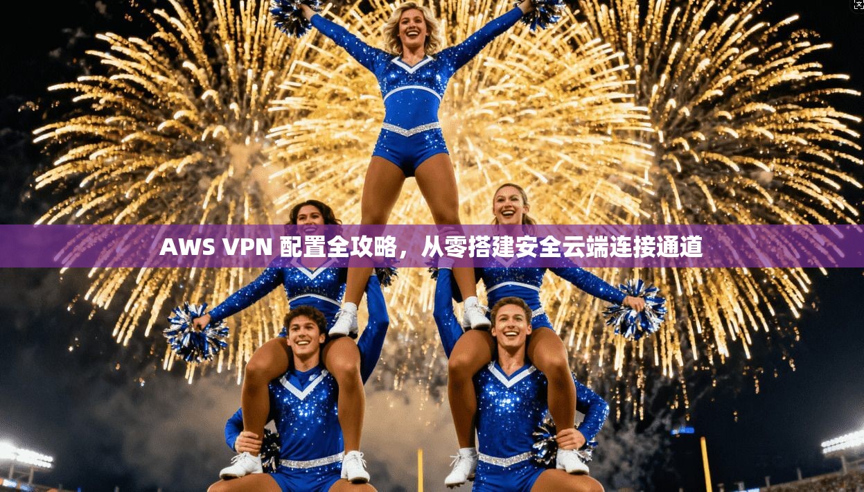 AWS VPN 配置全攻略，从零搭建安全云端连接通道