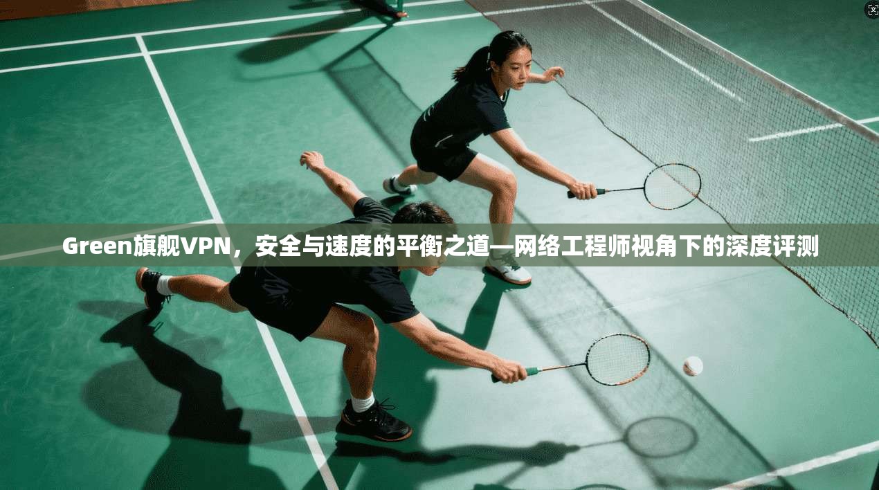 Green旗舰VPN，安全与速度的平衡之道—网络工程师视角下的深度评测