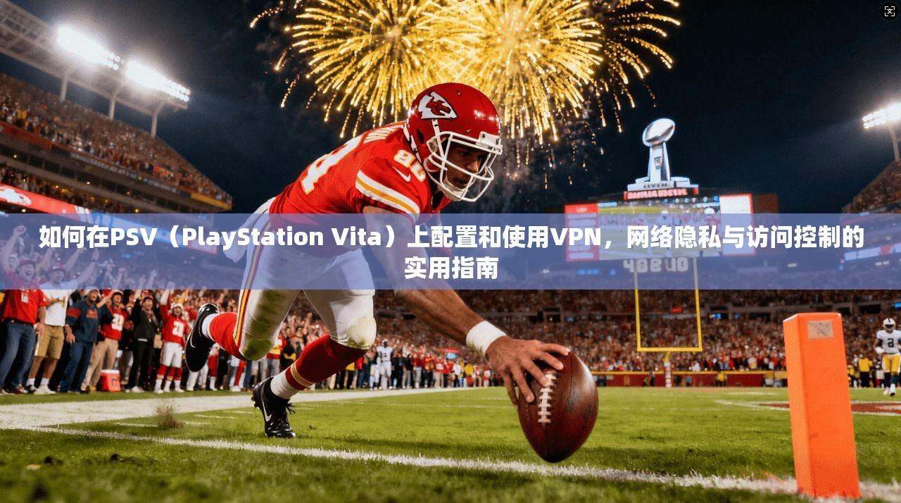如何在PSV（PlayStation Vita）上配置和使用VPN，网络隐私与访问控制的实用指南