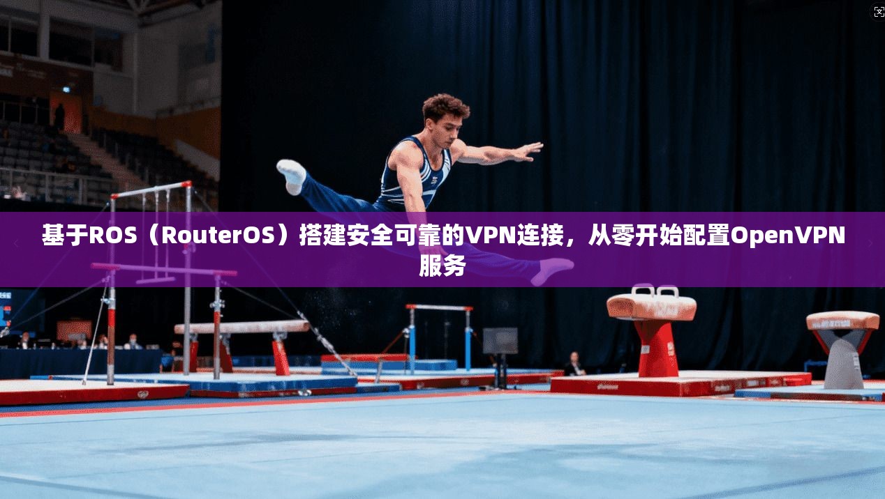 基于ROS（RouterOS）搭建安全可靠的VPN连接，从零开始配置OpenVPN服务