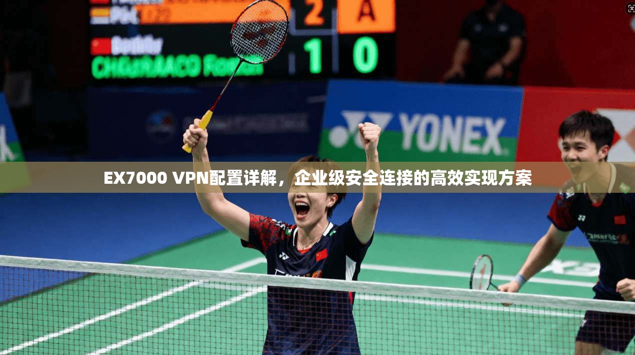 EX7000 VPN配置详解，企业级安全连接的高效实现方案