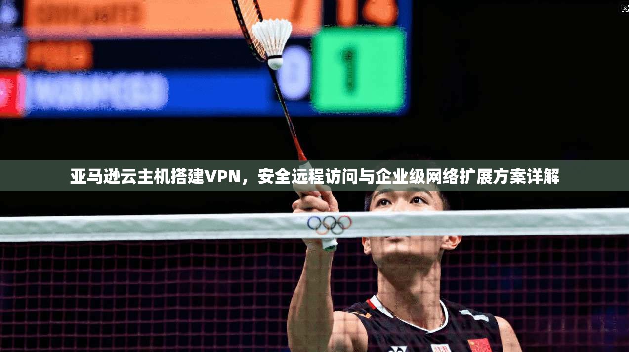 亚马逊云主机搭建VPN，安全远程访问与企业级网络扩展方案详解