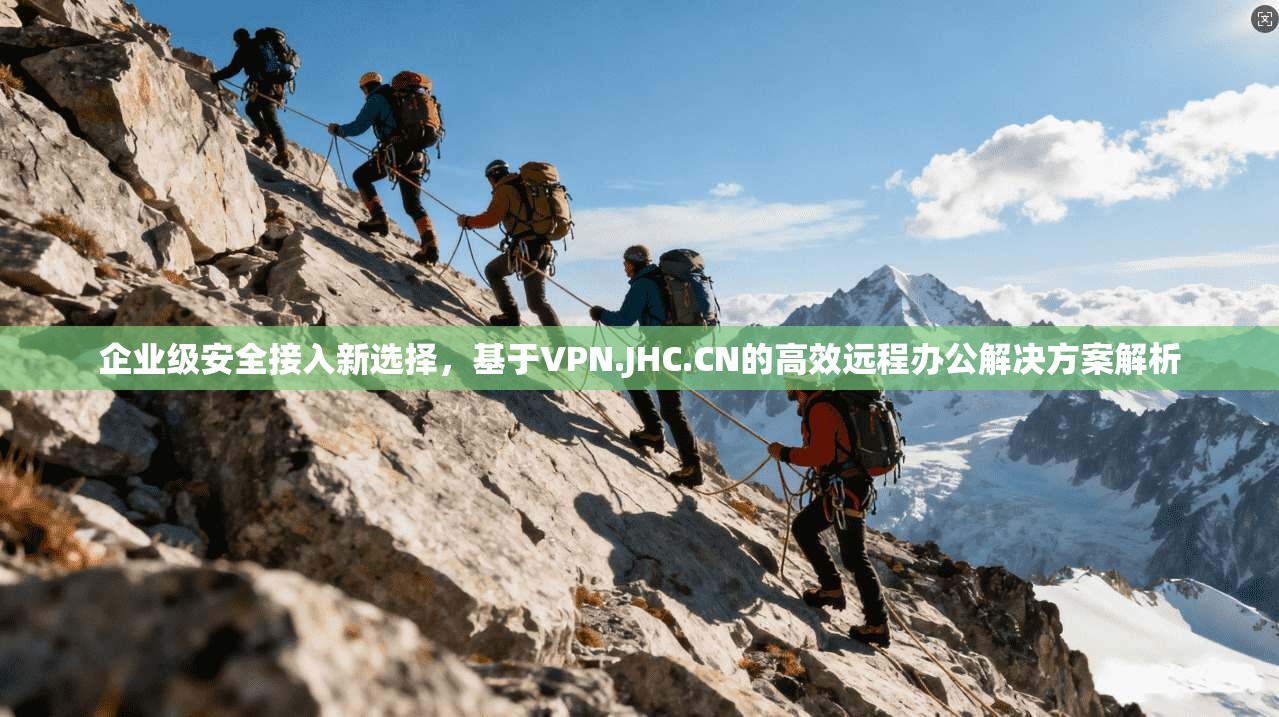 企业级安全接入新选择，基于VPN.JHC.CN的高效远程办公解决方案解析