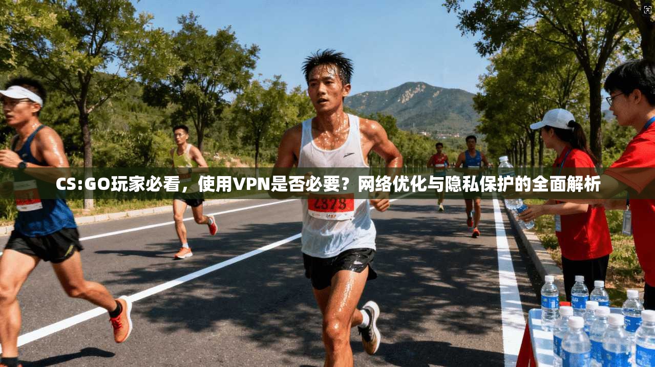 CS:GO玩家必看，使用VPN是否必要？网络优化与隐私保护的全面解析