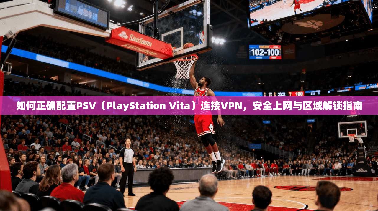 如何正确配置PSV（PlayStation Vita）连接VPN，安全上网与区域解锁指南