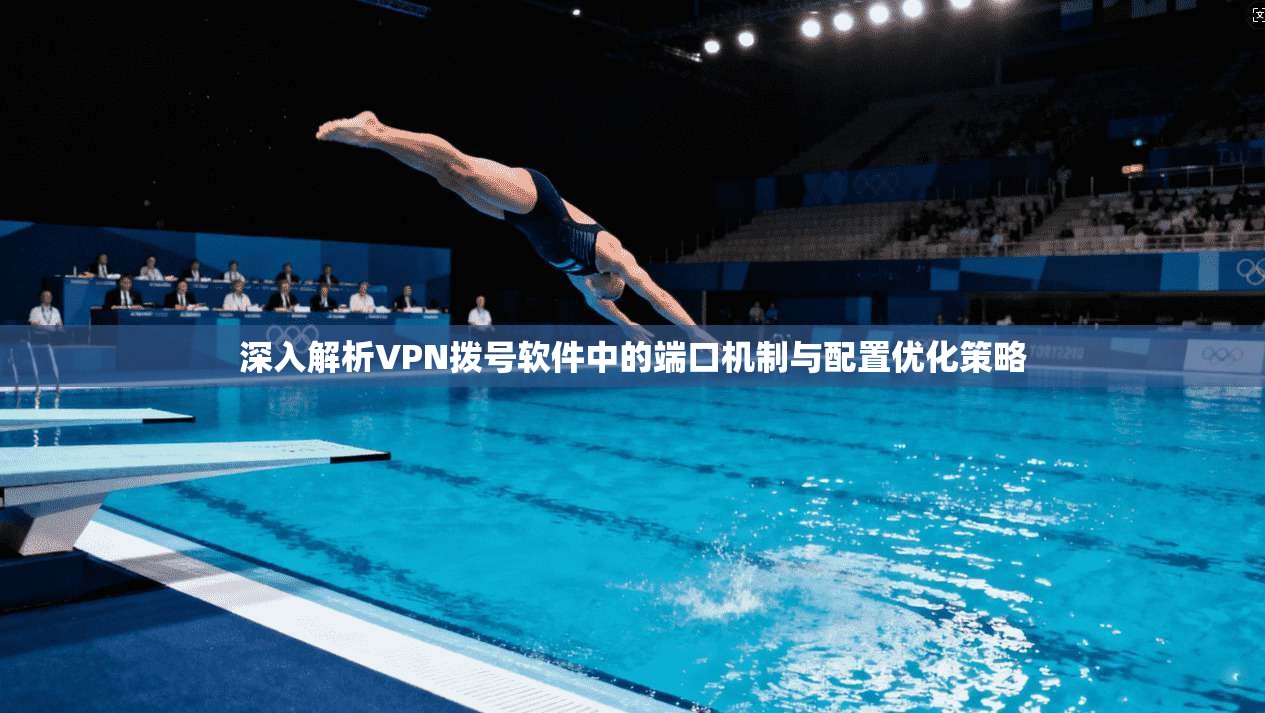 深入解析VPN拨号软件中的端口机制与配置优化策略