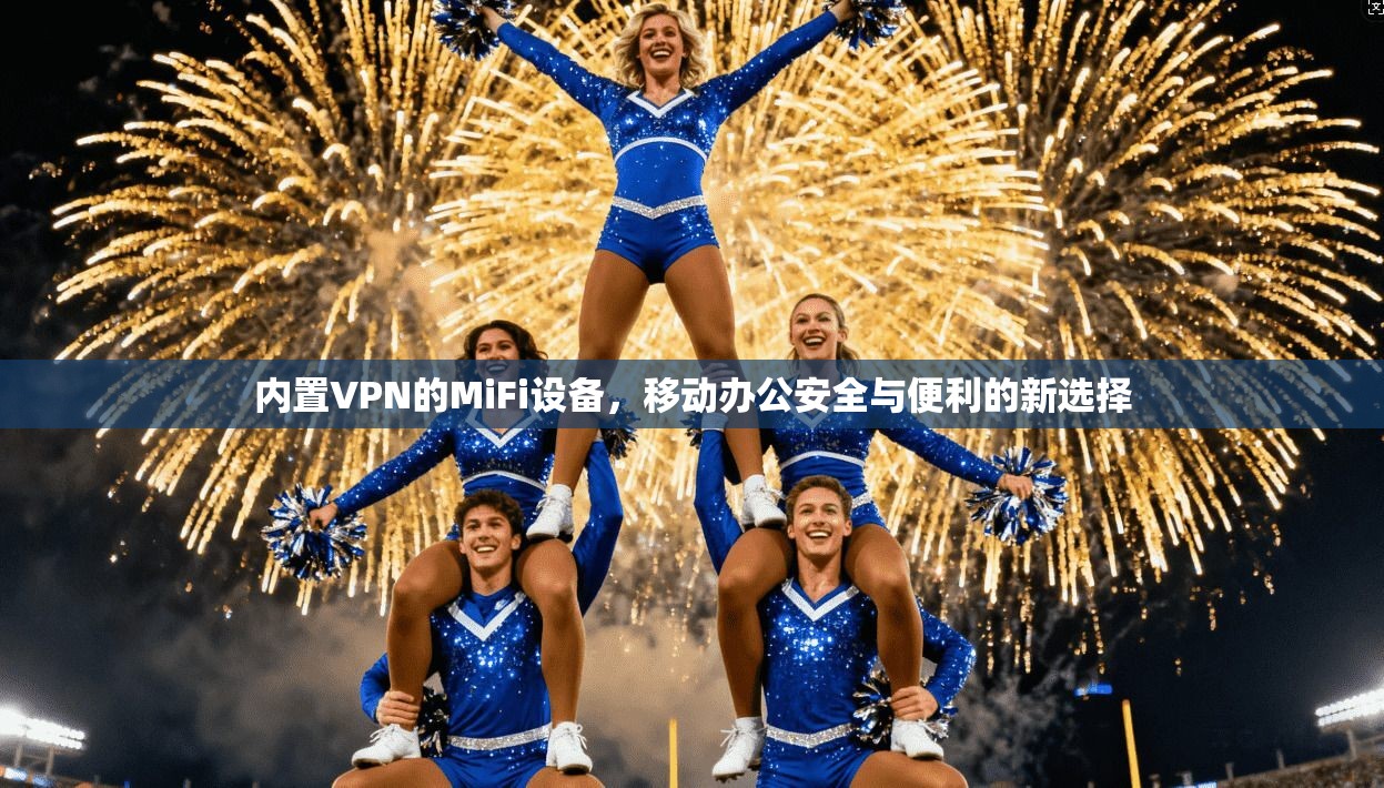 内置VPN的MiFi设备，移动办公安全与便利的新选择