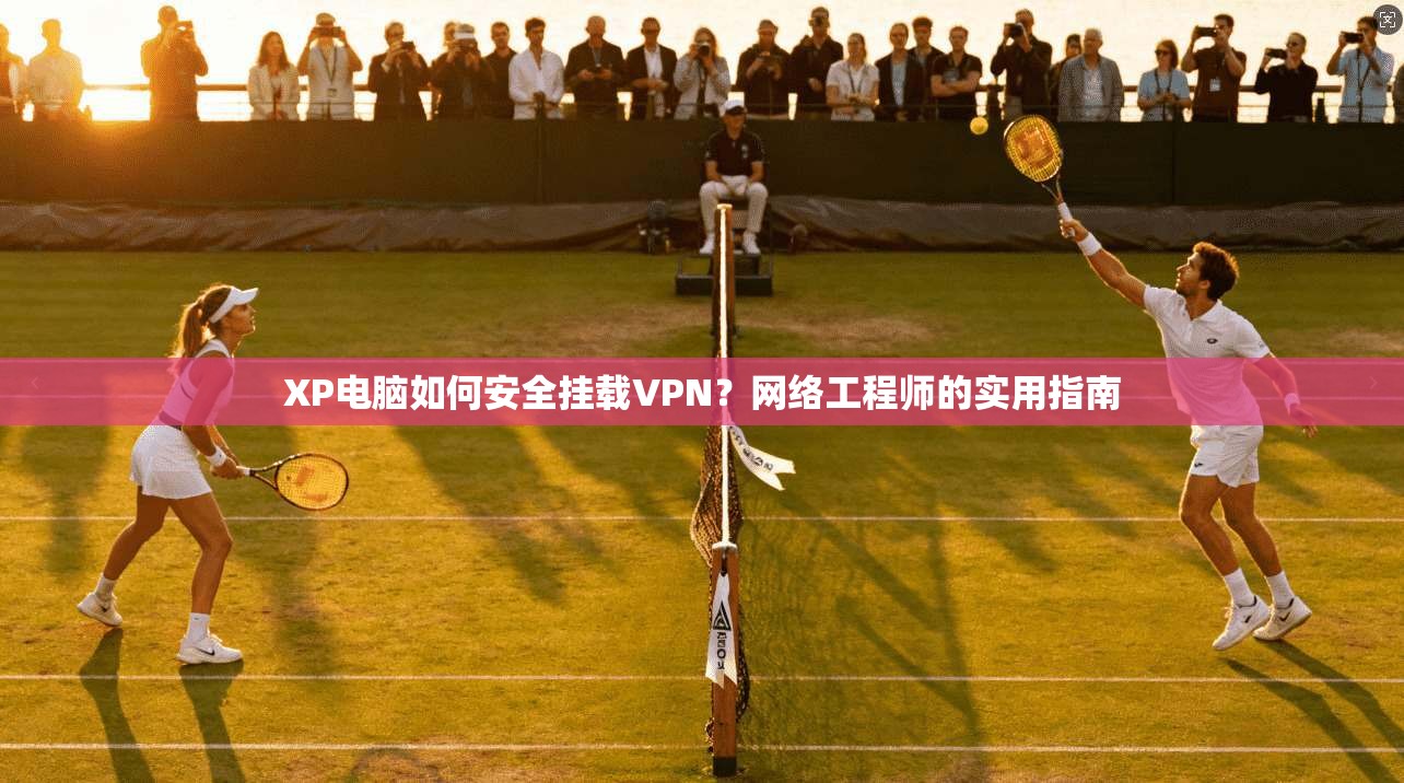 XP电脑如何安全挂载VPN？网络工程师的实用指南