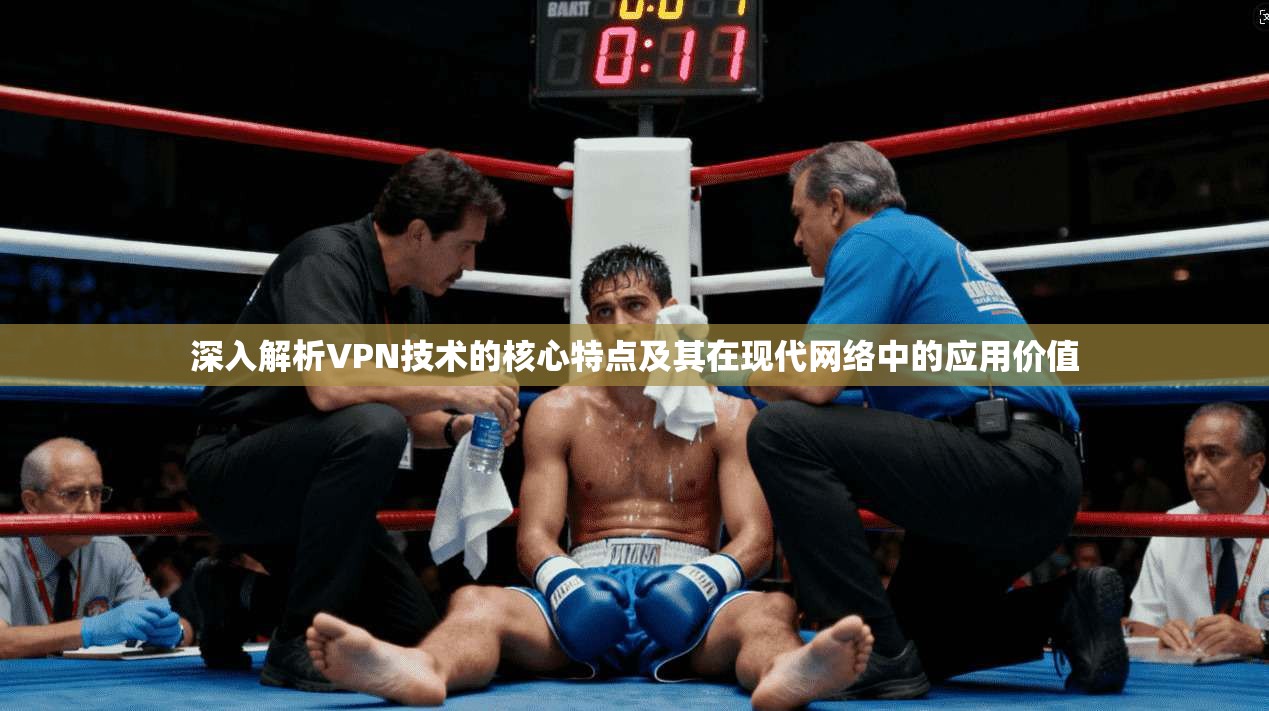 深入解析VPN技术的核心特点及其在现代网络中的应用价值