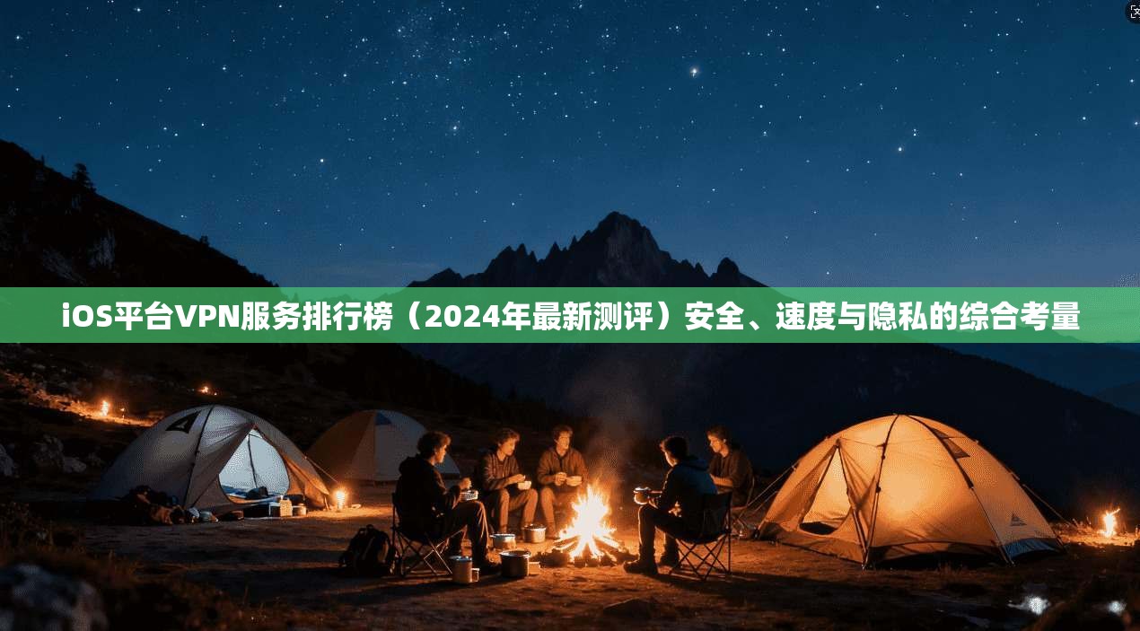 iOS平台VPN服务排行榜（2024年最新测评）安全、速度与隐私的综合考量