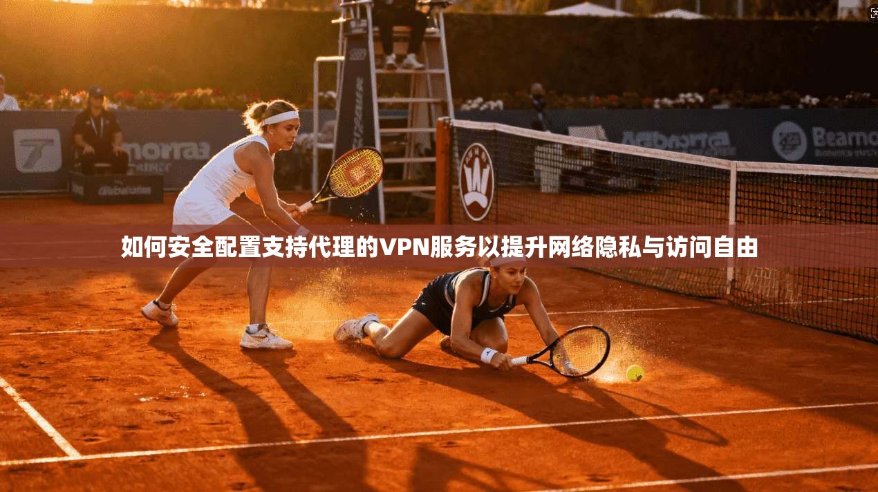 如何安全配置支持代理的VPN服务以提升网络隐私与访问自由