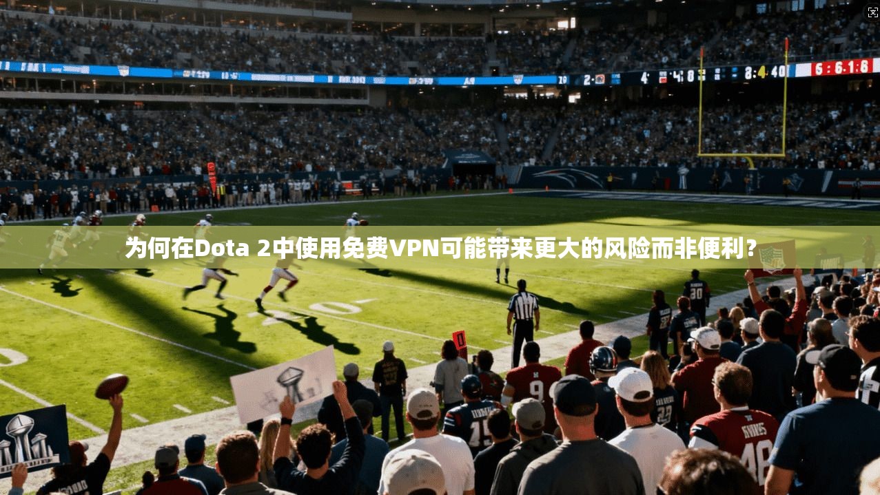 为何在Dota 2中使用免费VPN可能带来更大的风险而非便利？