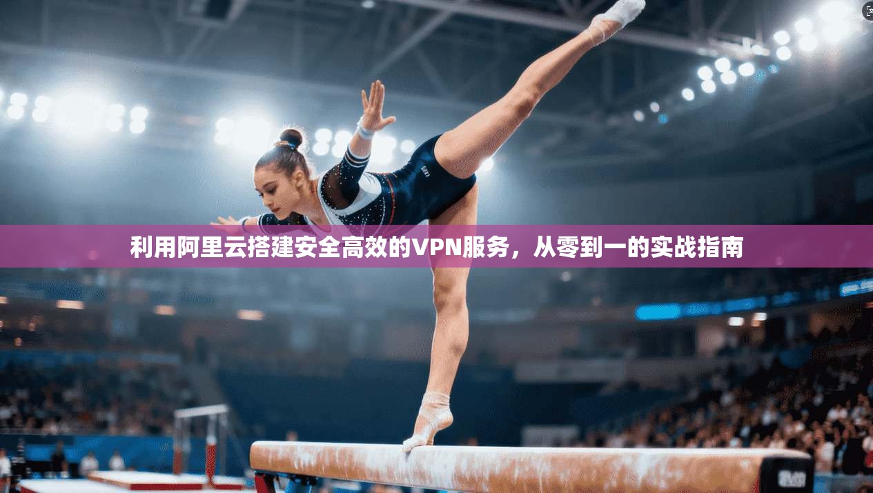 利用阿里云搭建安全高效的VPN服务，从零到一的实战指南