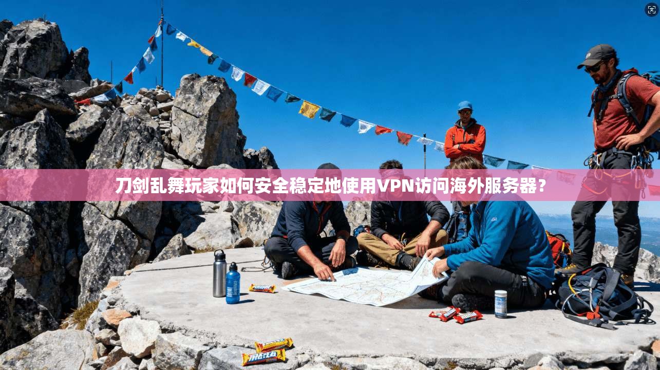 刀剑乱舞玩家如何安全稳定地使用VPN访问海外服务器？