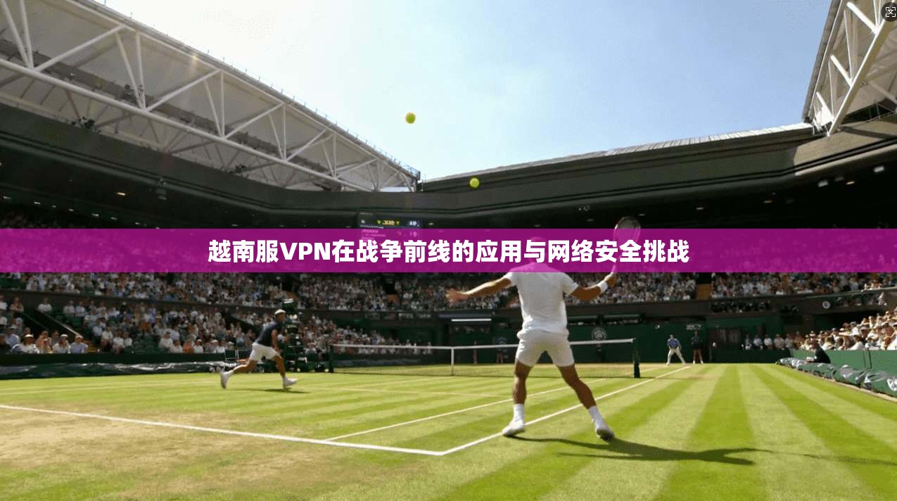 越南服VPN在战争前线的应用与网络安全挑战