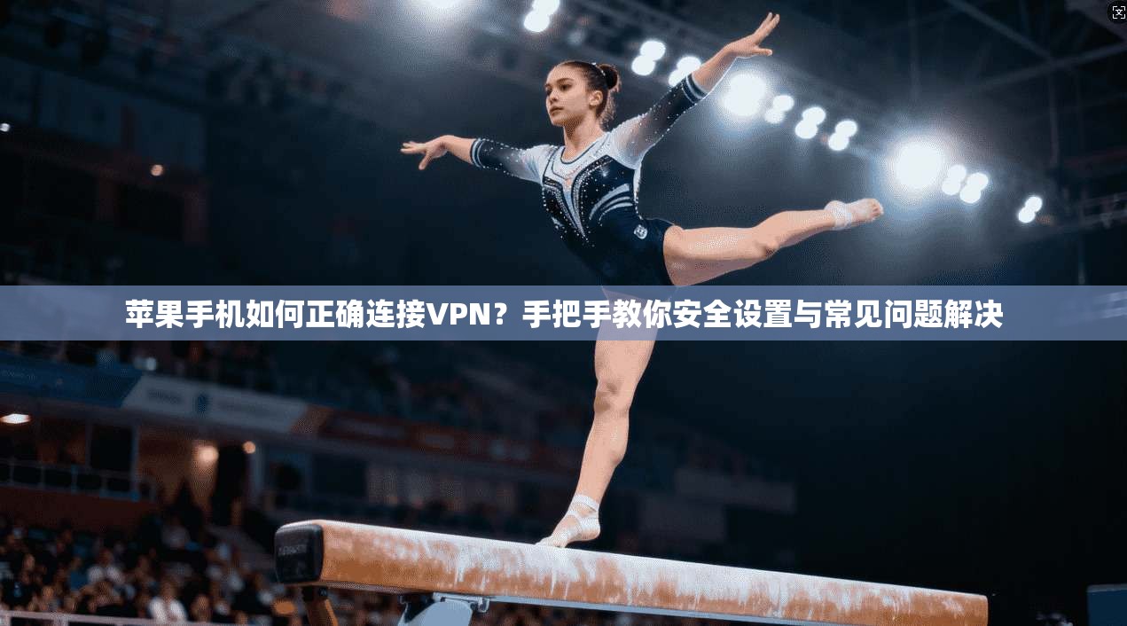 苹果手机如何正确连接VPN？手把手教你安全设置与常见问题解决