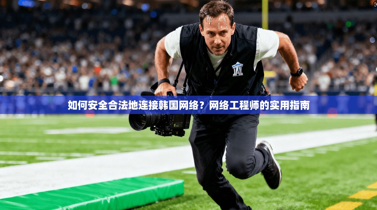 如何安全合法地连接韩国网络？网络工程师的实用指南