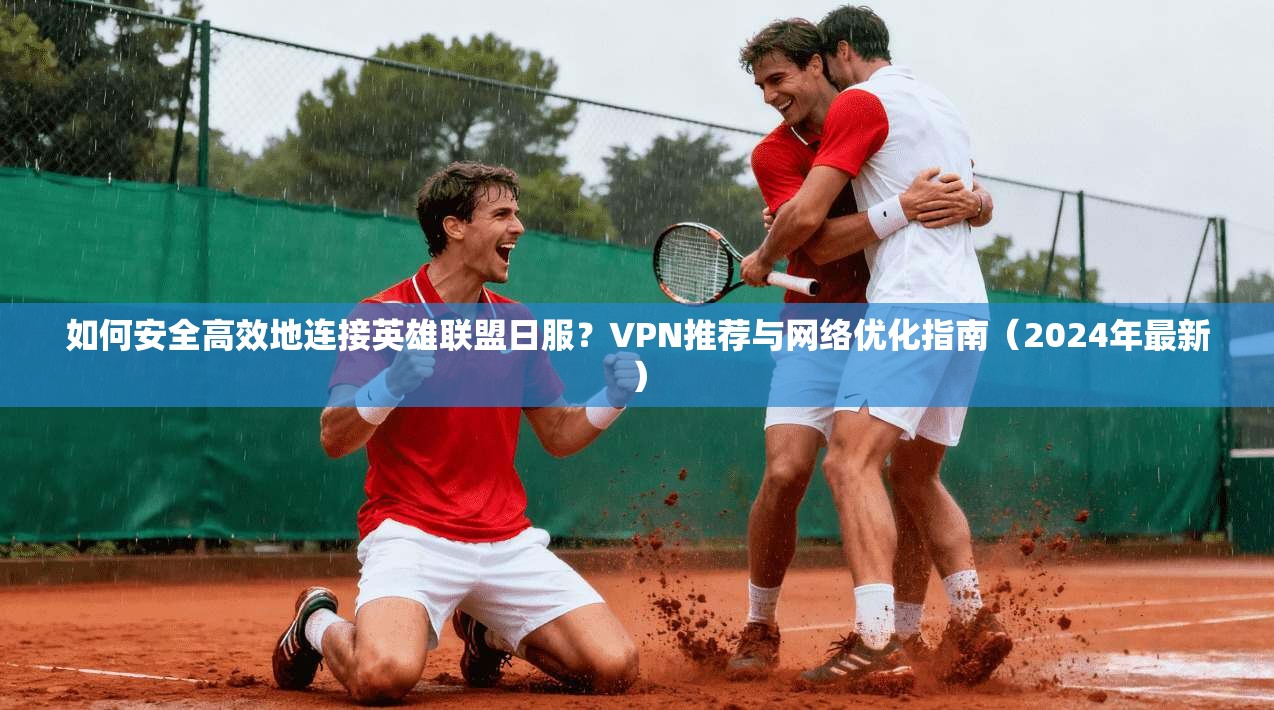 如何安全高效地连接英雄联盟日服？VPN推荐与网络优化指南（2024年最新）