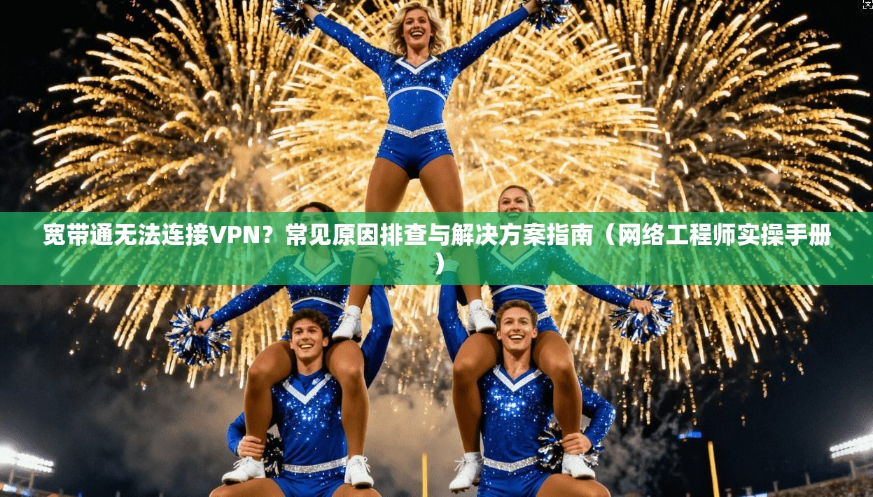 宽带通无法连接VPN？常见原因排查与解决方案指南（网络工程师实操手册）