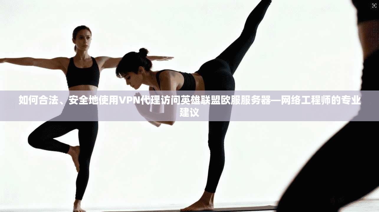 如何合法、安全地使用VPN代理访问英雄联盟欧服服务器—网络工程师的专业建议