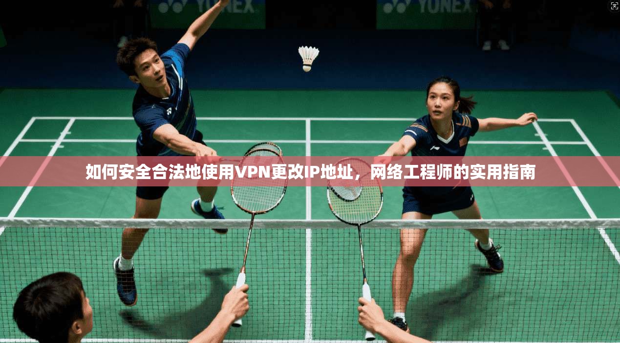 如何安全合法地使用VPN更改IP地址，网络工程师的实用指南