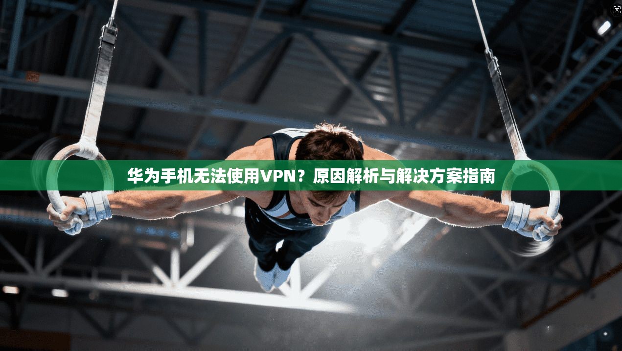 华为手机无法使用VPN？原因解析与解决方案指南