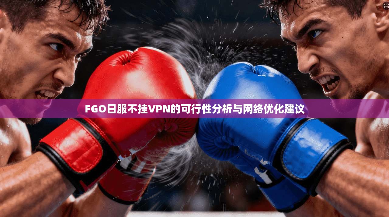 FGO日服不挂VPN的可行性分析与网络优化建议