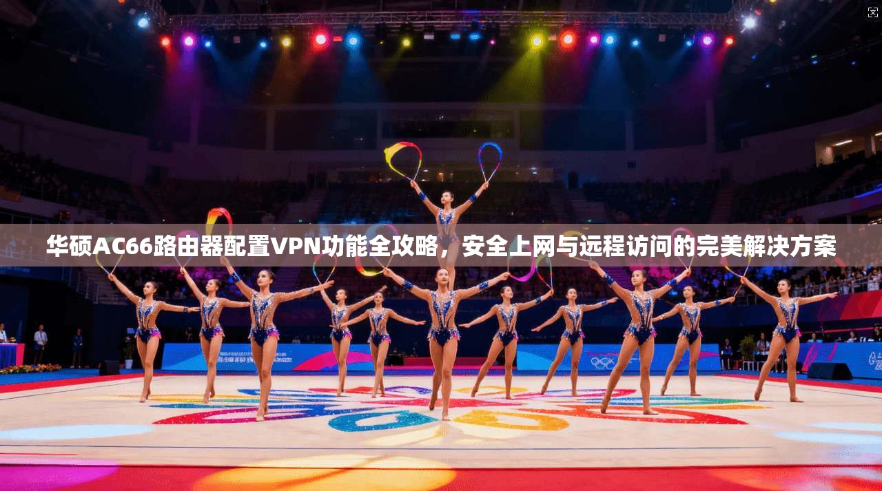 华硕AC66路由器配置VPN功能全攻略，安全上网与远程访问的完美解决方案