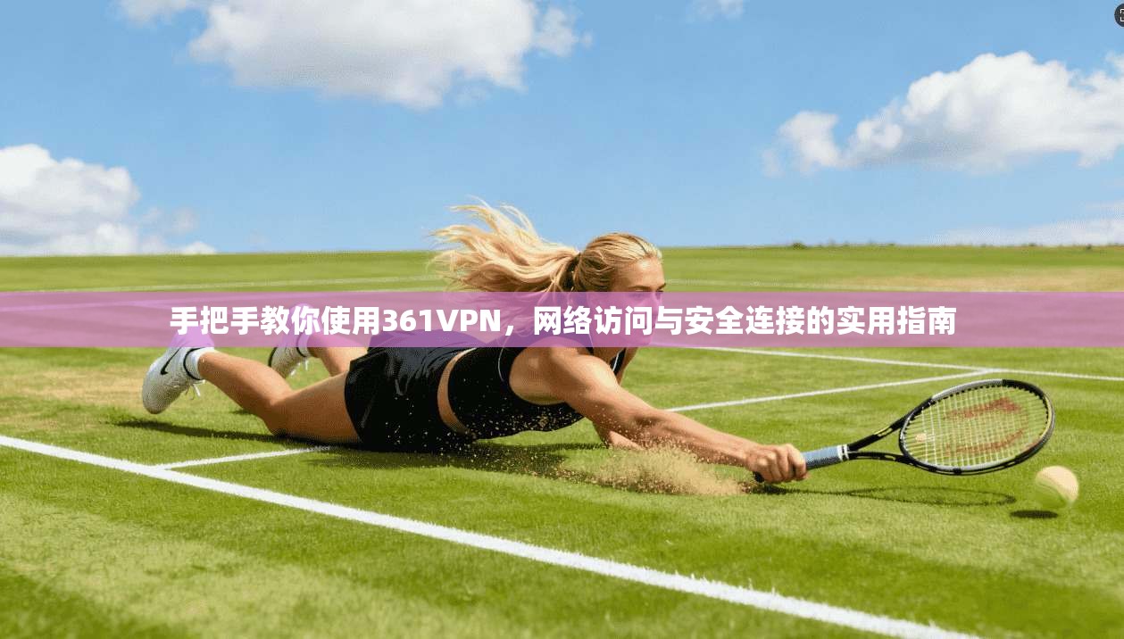手把手教你使用361VPN，网络访问与安全连接的实用指南