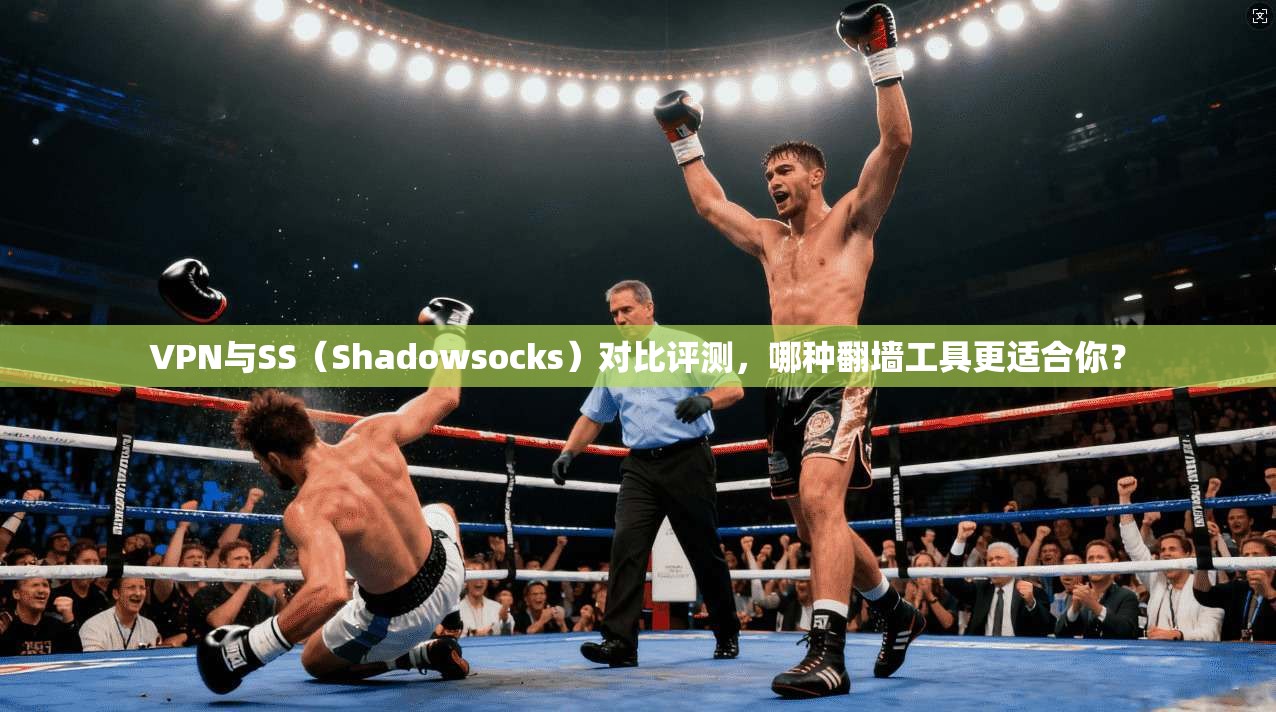 VPN与SS（Shadowsocks）对比评测，哪种翻墙工具更适合你？