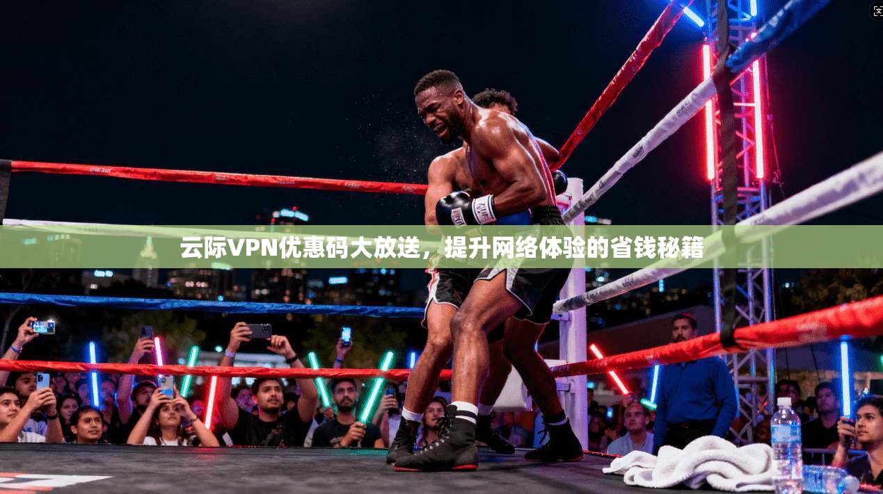 云际VPN优惠码大放送，提升网络体验的省钱秘籍