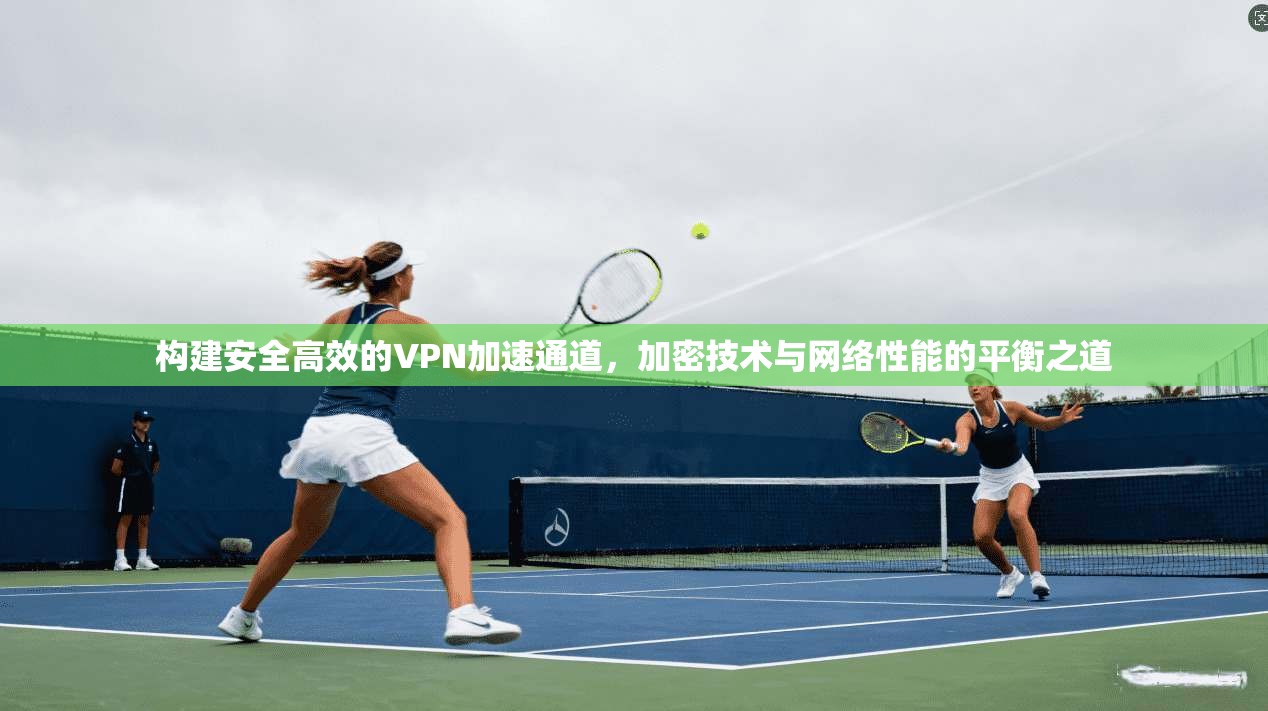 构建安全高效的VPN加速通道，加密技术与网络性能的平衡之道