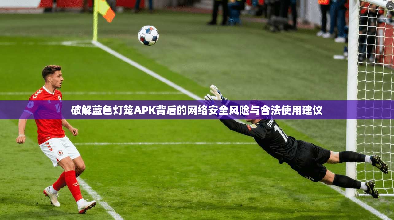 破解蓝色灯笼APK背后的网络安全风险与合法使用建议