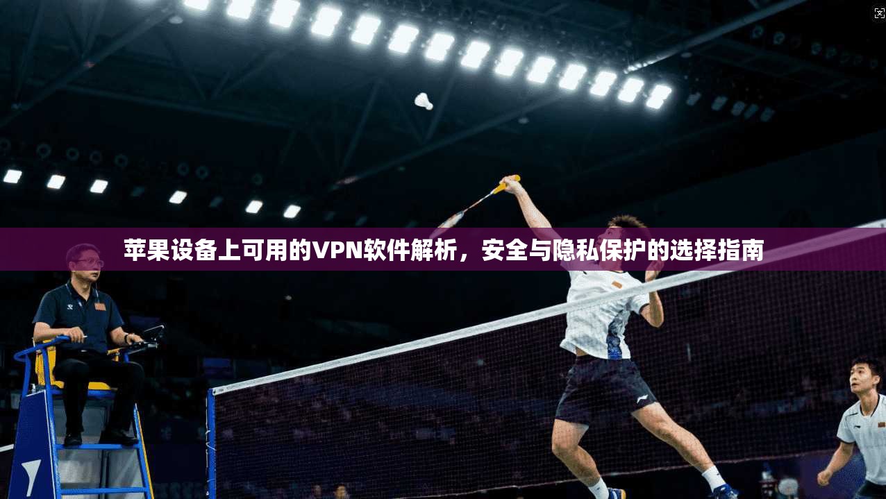 苹果设备上可用的VPN软件解析，安全与隐私保护的选择指南