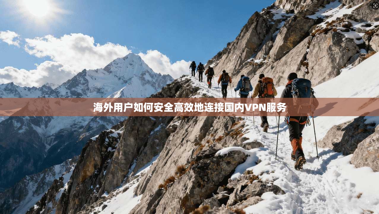 海外用户如何安全高效地连接国内VPN服务