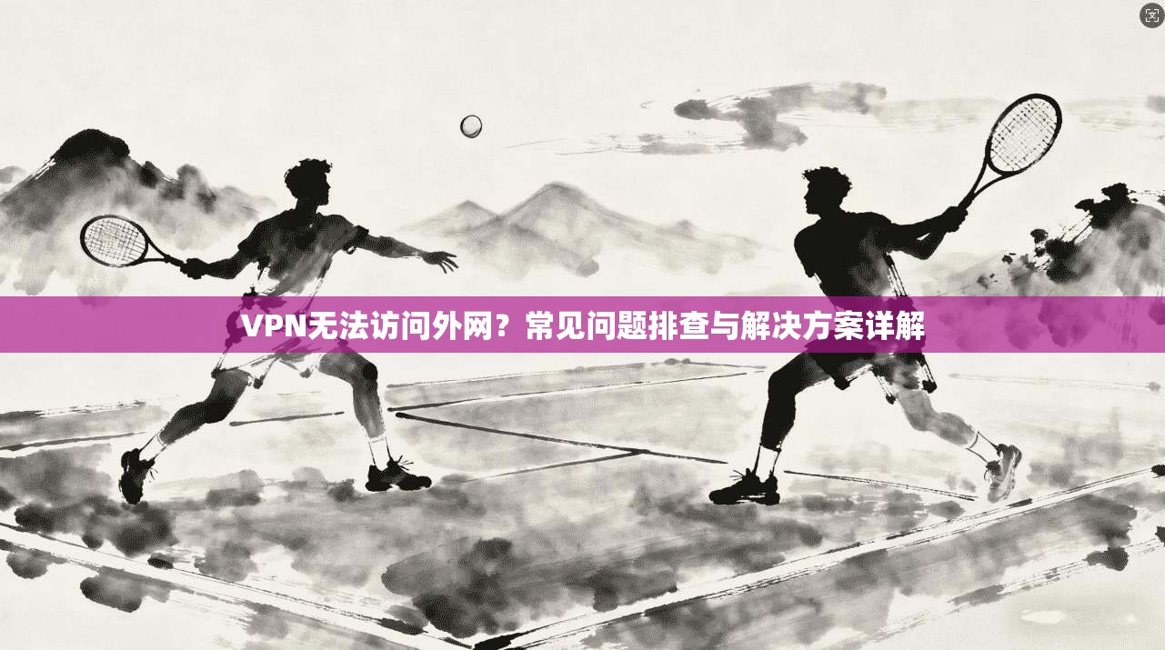 VPN无法访问外网？常见问题排查与解决方案详解