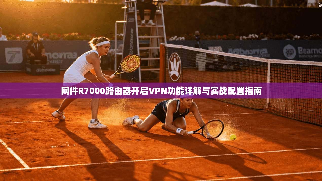 网件R7000路由器开启VPN功能详解与实战配置指南
