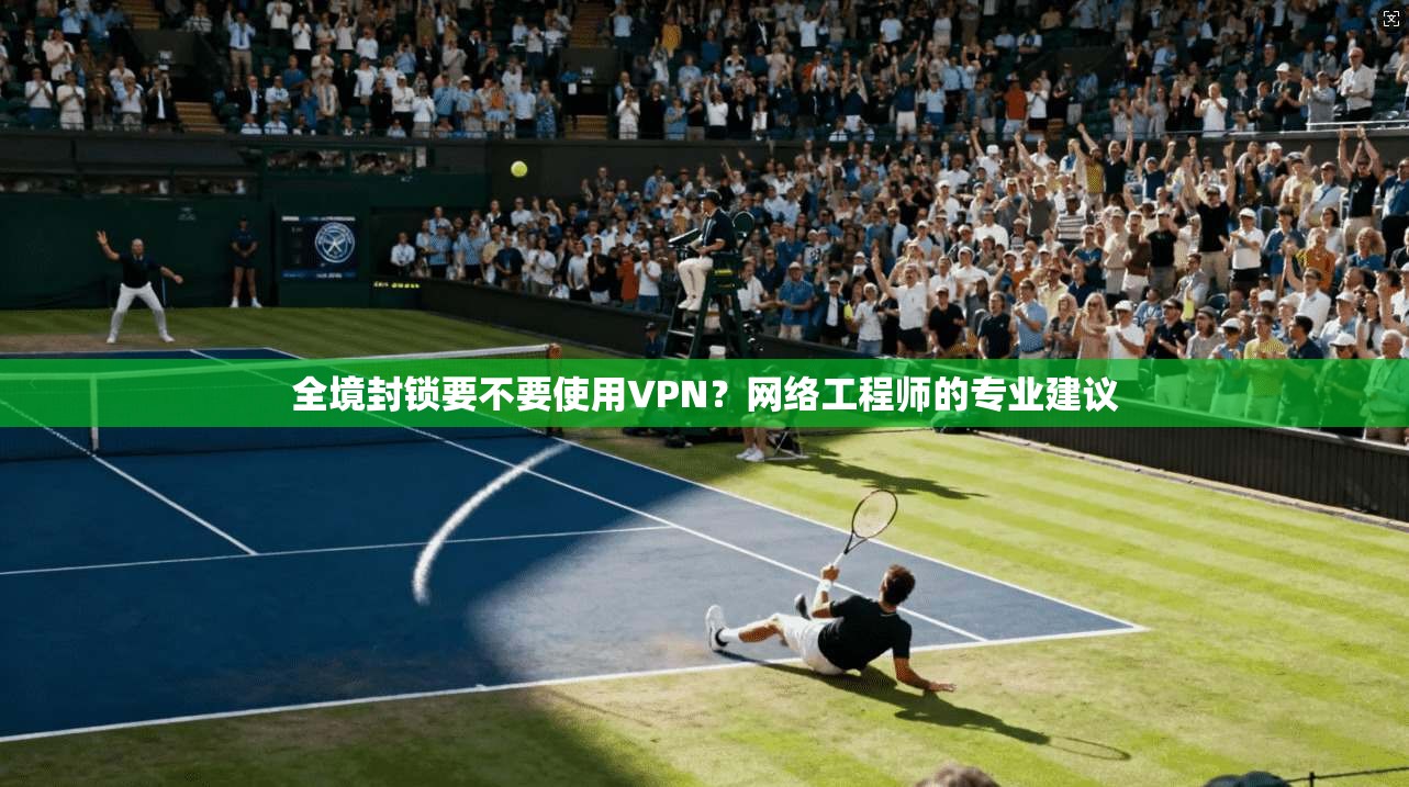 全境封锁要不要使用VPN？网络工程师的专业建议