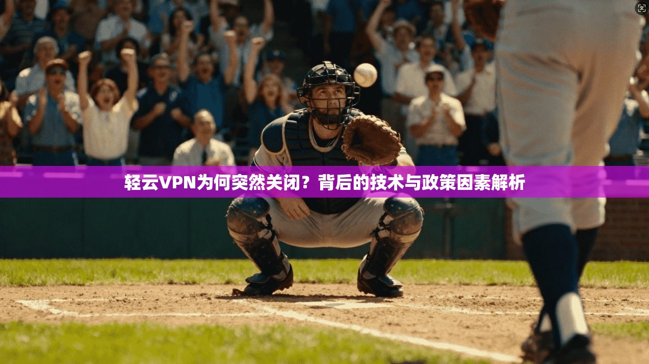 轻云VPN为何突然关闭？背后的技术与政策因素解析