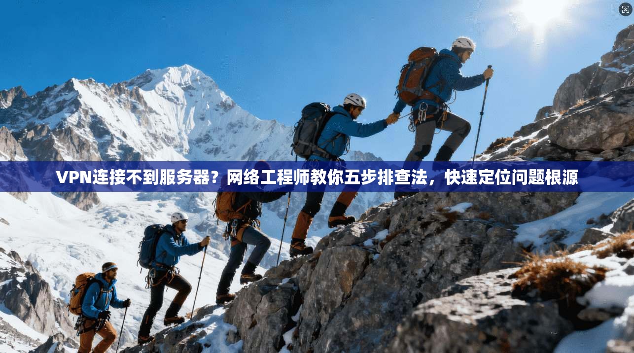 VPN连接不到服务器？网络工程师教你五步排查法，快速定位问题根源