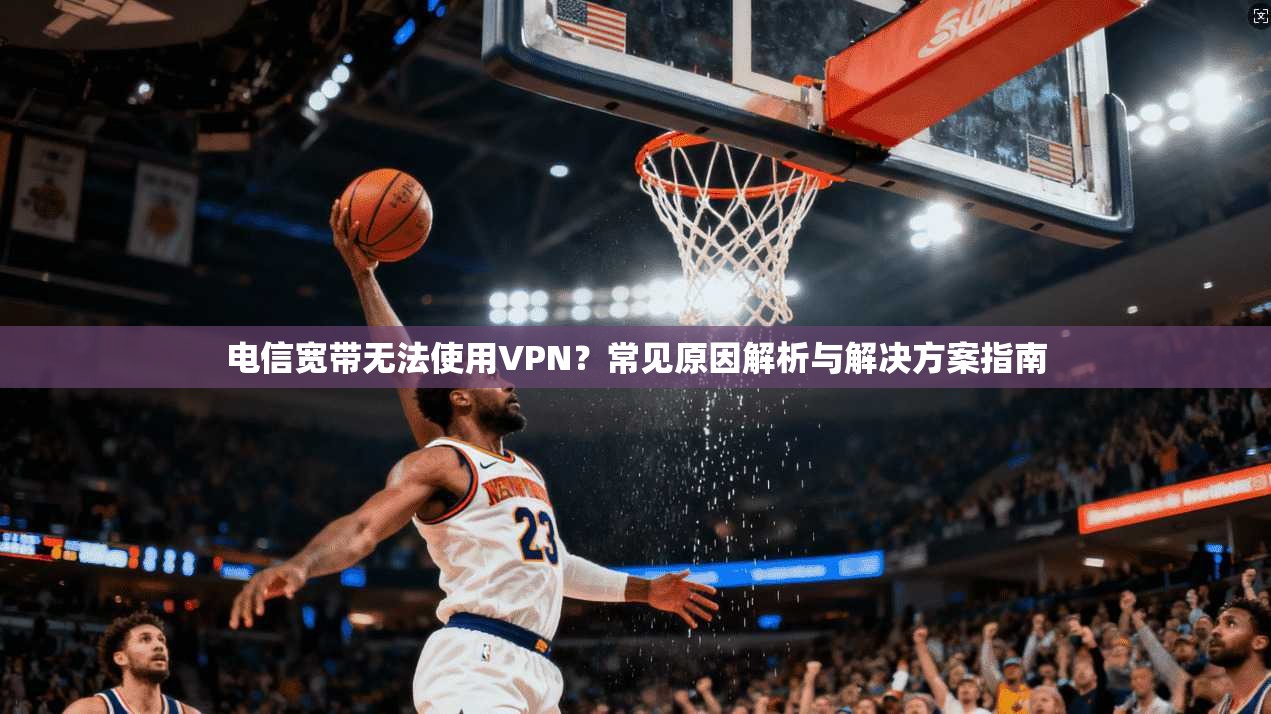 电信宽带无法使用VPN？常见原因解析与解决方案指南