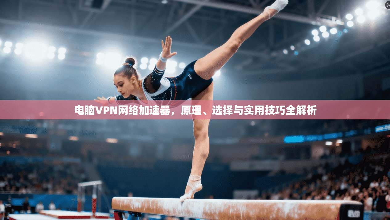 电脑VPN网络加速器，原理、选择与实用技巧全解析