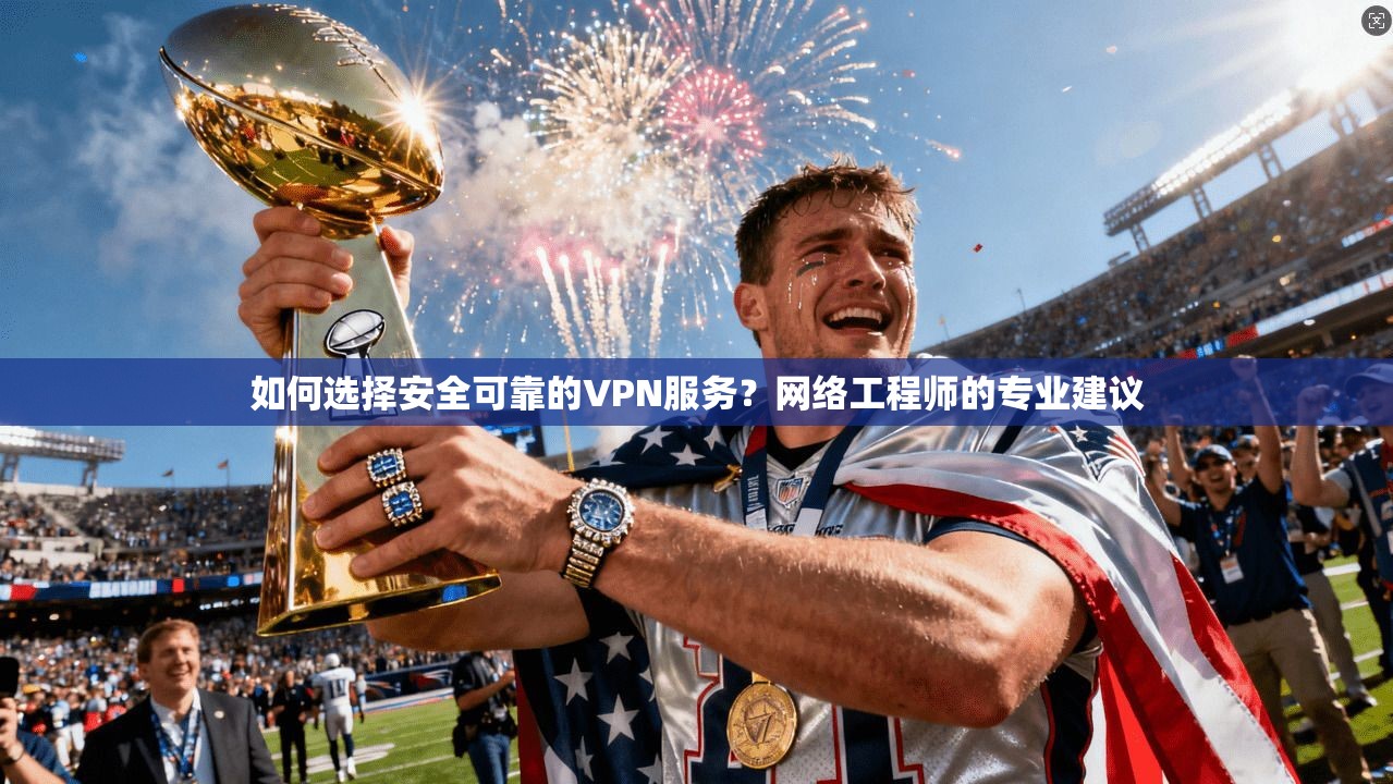 如何选择安全可靠的VPN服务？网络工程师的专业建议